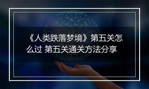 《人类跌落梦境》第五关怎么过 第五关通关方法分享