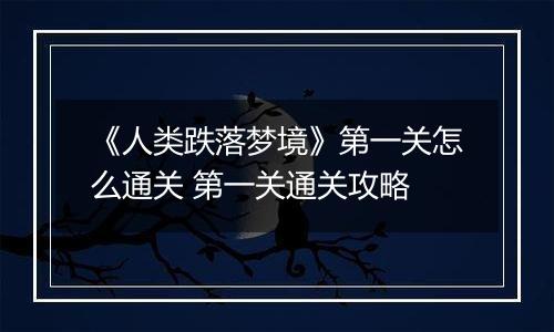 《人类跌落梦境》第一关怎么通关 第一关通关攻略