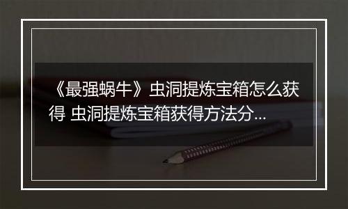 《最强蜗牛》虫洞提炼宝箱怎么获得 虫洞提炼宝箱获得方法分享