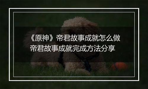 《原神》帝君故事成就怎么做 帝君故事成就完成方法分享