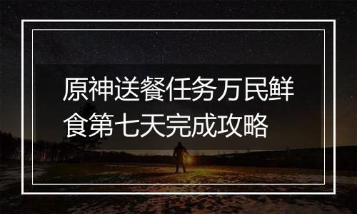 原神送餐任务万民鲜食第七天完成攻略