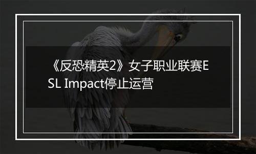 《反恐精英2》女子职业联赛ESL Impact停止运营