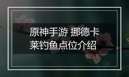 原神手游 挪德卡莱钓鱼点位介绍