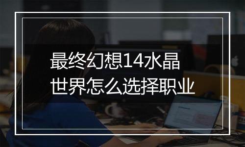 最终幻想14水晶世界怎么选择职业