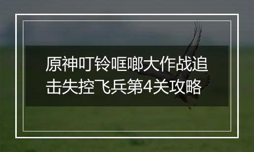 原神叮铃哐啷大作战追击失控飞兵第4关攻略