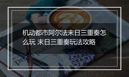 机动都市阿尔法末日三重奏怎么玩 末日三重奏玩法攻略