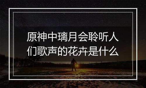 原神中璃月会聆听人们歌声的花卉是什么