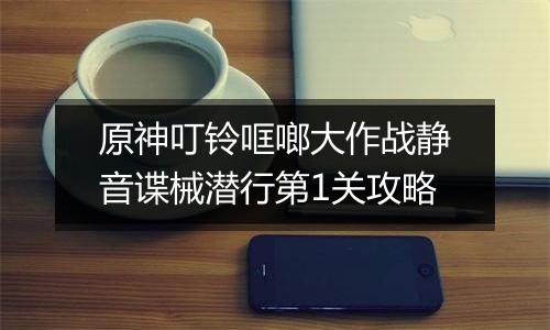 原神叮铃哐啷大作战静音谍械潜行第1关攻略