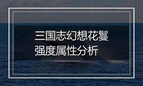 三国志幻想花鬘强度属性分析