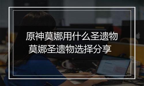 原神莫娜用什么圣遗物 莫娜圣遗物选择分享