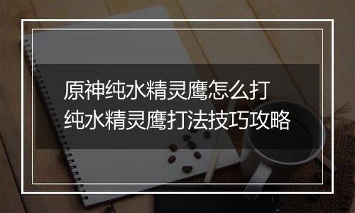 原神纯水精灵鹰怎么打 纯水精灵鹰打法技巧攻略