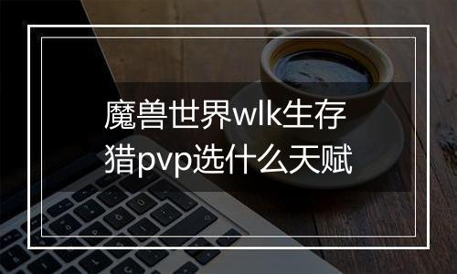 魔兽世界wlk生存猎pvp选什么天赋