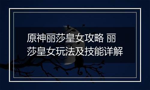 原神丽莎皇女攻略 丽莎皇女玩法及技能详解