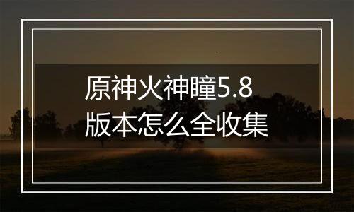 原神火神瞳5.8版本怎么全收集