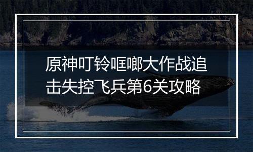 原神叮铃哐啷大作战追击失控飞兵第6关攻略