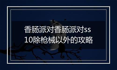 香肠派对香肠派对ss10除枪械以外的攻略