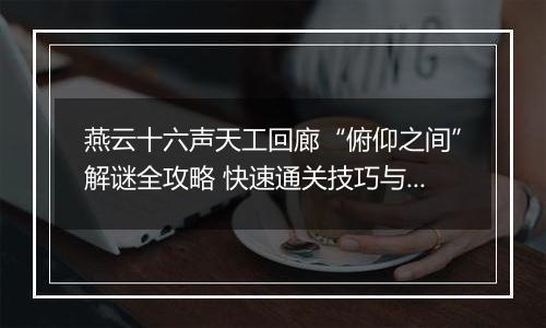 燕云十六声天工回廊“俯仰之间”解谜全攻略 快速通关技巧与奖励详解