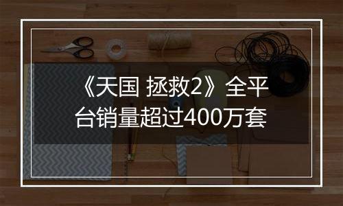 《天国 拯救2》全平台销量超过400万套