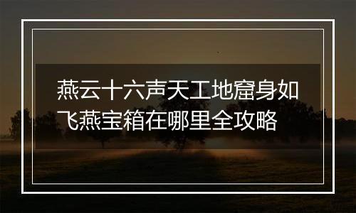 燕云十六声天工地窟身如飞燕宝箱在哪里全攻略
