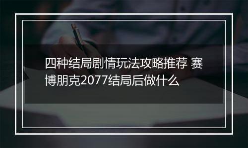 四种结局剧情玩法攻略推荐 赛博朋克2077结局后做什么