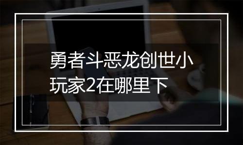 勇者斗恶龙创世小玩家2在哪里下