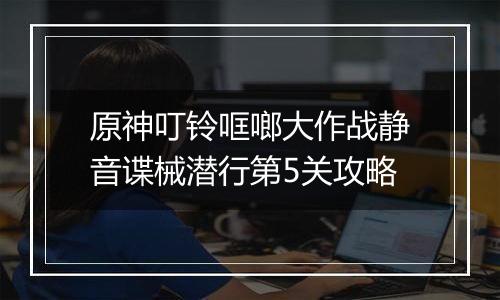 原神叮铃哐啷大作战静音谍械潜行第5关攻略