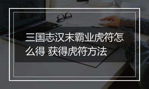 三国志汉末霸业虎符怎么得 获得虎符方法