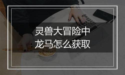 灵兽大冒险中龙马怎么获取