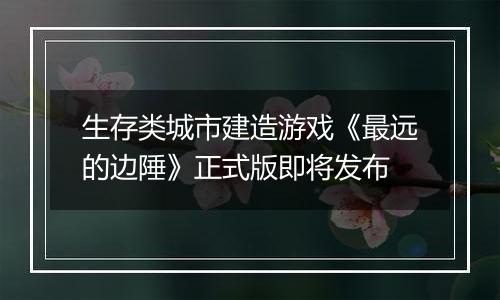生存类城市建造游戏《最远的边陲》正式版即将发布