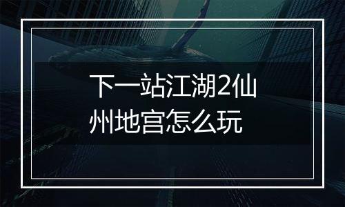 下一站江湖2仙州地宫怎么玩