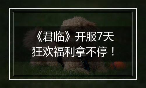 《君临》开服7天狂欢福利拿不停！