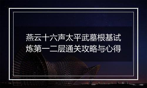 燕云十六声太平武墓根基试炼第一二层通关攻略与心得