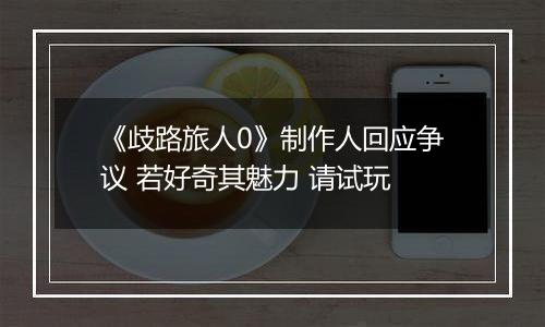 《歧路旅人0》制作人回应争议 若好奇其魅力 请试玩