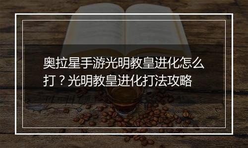 奥拉星手游光明教皇进化怎么打？光明教皇进化打法攻略