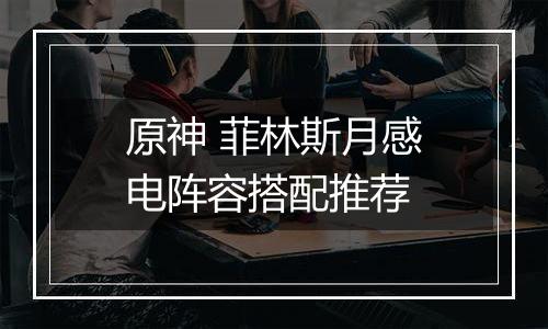 原神 菲林斯月感电阵容搭配推荐