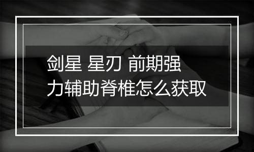 剑星 星刃 前期强力辅助脊椎怎么获取
