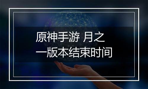 原神手游 月之一版本结束时间