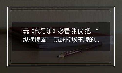 玩《代号杀》必看 张仪 把 “纵横捭阖” 玩成控场王牌的谋士