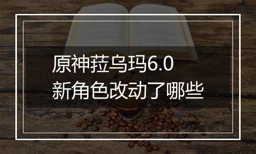 原神菈乌玛6.0新角色改动了哪些