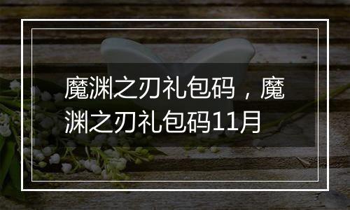 魔渊之刃礼包码,魔渊之刃礼包码11月