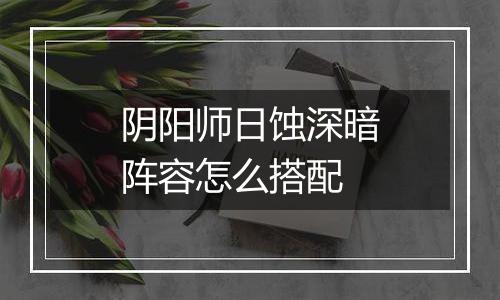 阴阳师日蚀深暗阵容怎么搭配