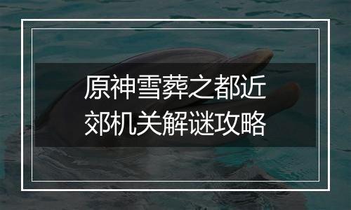 原神雪葬之都近郊机关解谜攻略
