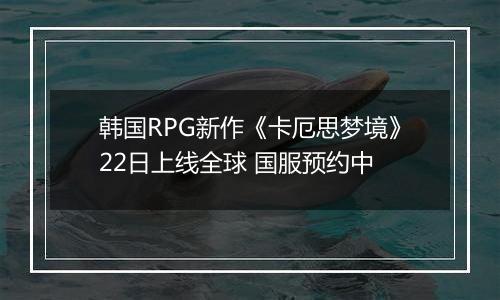 韩国RPG新作《卡厄思梦境》22日上线全球 国服预约中
