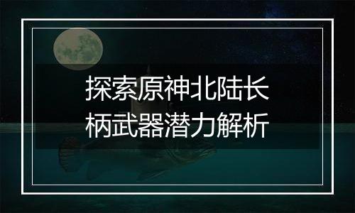 探索原神北陆长柄武器潜力解析