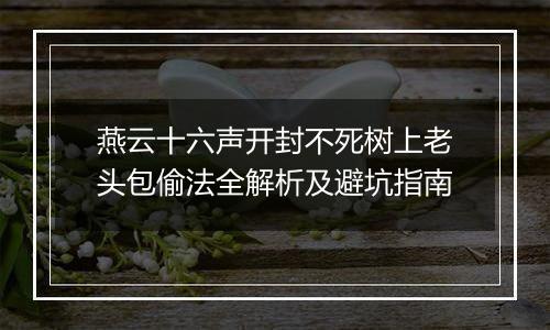 燕云十六声开封不死树上老头包偷法全解析及避坑指南