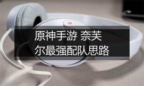 原神手游 奈芙尔最强配队思路