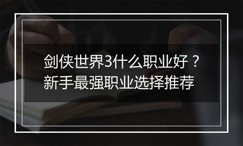 剑侠世界3什么职业好？新手最强职业选择推荐