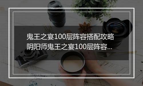 鬼王之宴100层阵容搭配攻略 阴阳师鬼王之宴100层阵容怎么搭配