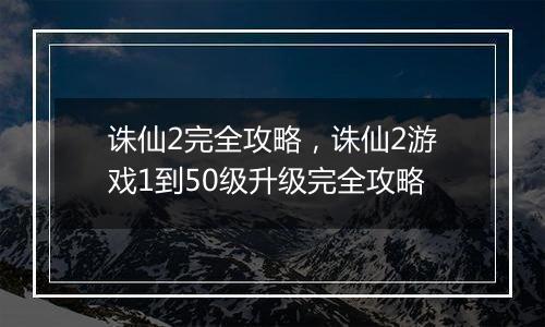 诛仙2完全攻略，诛仙2游戏1到50级升级完全攻略
