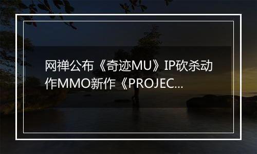 网禅公布《奇迹MU》IP砍杀动作MMO新作《PROJECT G》CG预告